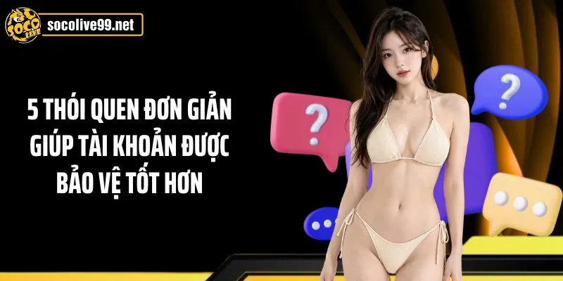 5 thói quen đơn giản giúp tài khoản được bảo vệ tốt hơn