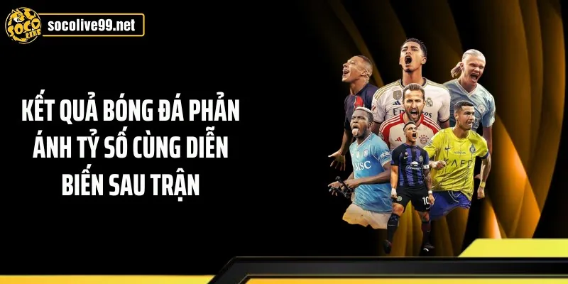 Kết quả bóng đá phản ánh tỷ số cùng diễn biến sau trận