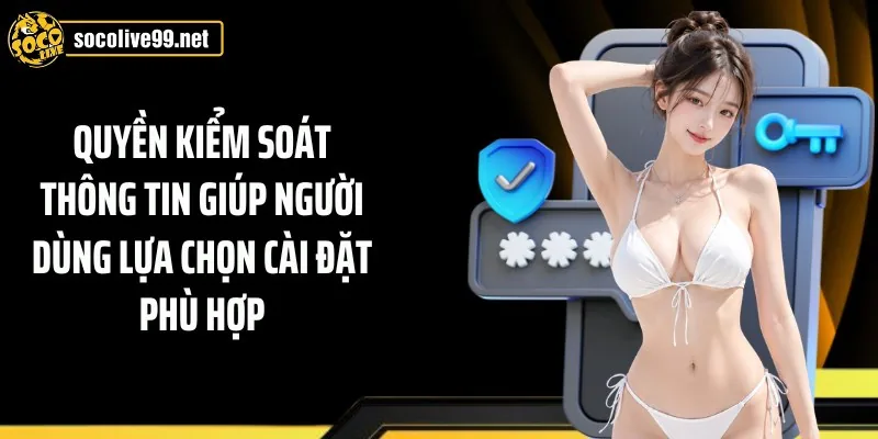 Quyền kiểm soát thông tin giúp người dùng lựa chọn cài đặt phù hợp