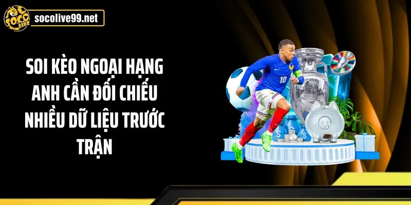 Soi kèo Ngoại hạng Anh cần đối chiếu nhiều dữ liệu trước trận