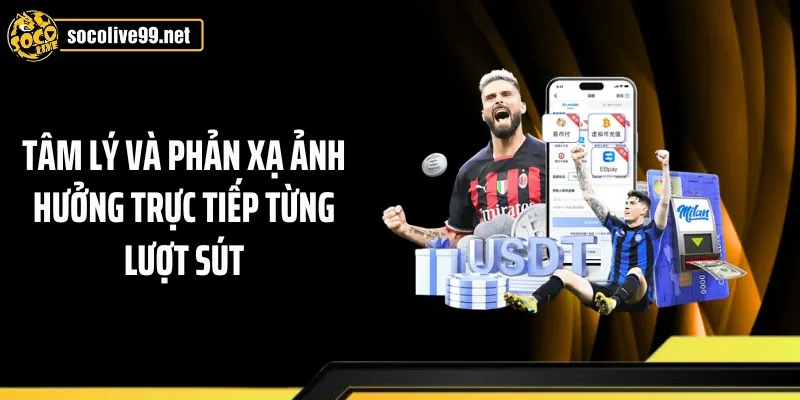 Tâm lý và phản xạ ảnh hưởng trực tiếp từng lượt sút